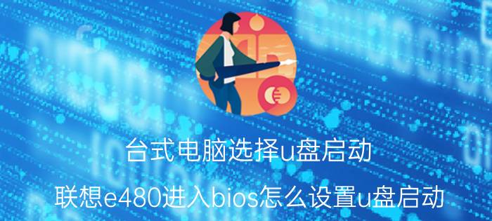 台式电脑选择u盘启动 联想e480进入bios怎么设置u盘启动？